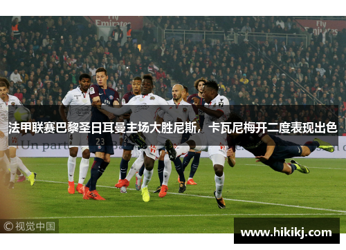 法甲联赛巴黎圣日耳曼主场大胜尼斯，卡瓦尼梅开二度表现出色