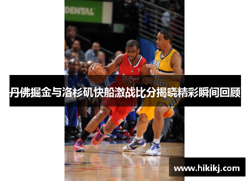 丹佛掘金与洛杉矶快船激战比分揭晓精彩瞬间回顾