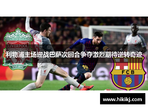 利物浦主场迎战巴萨次回合争夺激烈期待逆转奇迹