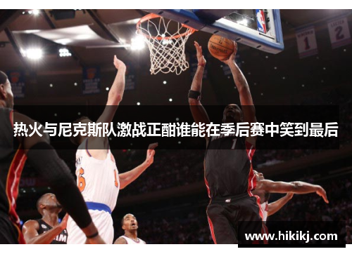热火与尼克斯队激战正酣谁能在季后赛中笑到最后
