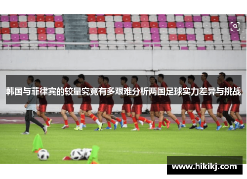 韩国与菲律宾的较量究竟有多艰难分析两国足球实力差异与挑战