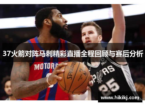 37火箭对阵马刺精彩直播全程回顾与赛后分析